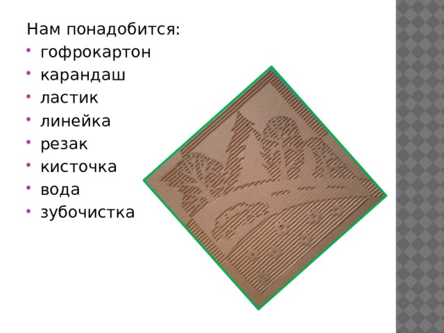 Нам понадобится: гофрокартон карандаш ластик линейка резак кисточка вода зубочистка 