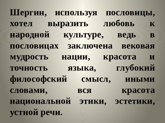 Шергин, используя пословицы, хотел выразить любовь к народной культуре, ведь в пословицах заключена вековая мудрость нации, красота и точность языка, глубокий философский смысл, иными словами, вся красота национальной этики, эстетики, устной речи. 