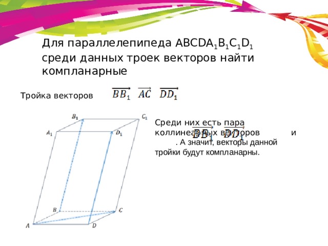Для параллелепипеда ABCDA 1 B 1 C 1 D 1 среди данных троек векторов найти компланарные Тройка векторов   Среди них есть пара коллинеарных векторов    и . А значит, векторы данной тройки будут компланарны. 