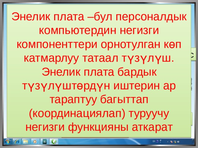 Энелик плата –бул персоналдык компьютердин негизги компоненттери орнотулган көп катмарлуу татаал түзүлүш. Энелик плата бардык түзүлүштөрдүн иштерин ар тараптуу багыттап (координациялап) туруучу негизги функцияны аткарат Видеокарта Оперативдүү эс Процессор Кулер Аудиокарта Энелик плата 