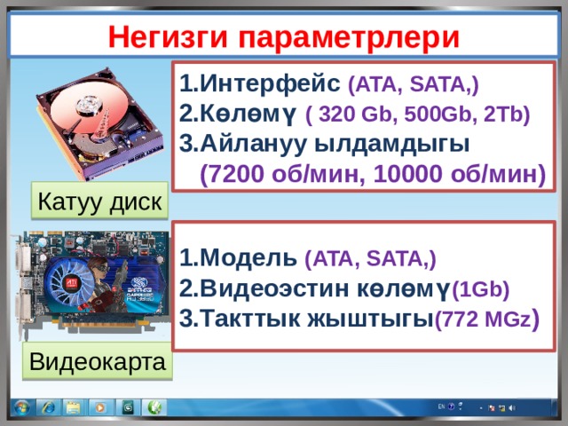 Негизги параметрлери Интерфейс (ATA, SATA,) Көлөмү ( 320 Gb, 500Gb, 2Tb) Айлануу ылдамдыгы (7200 об/мин, 10000 об/мин) Катуу диск Модель (ATA, SATA,) Видеоэстин көлөмү (1Gb) Такттык жыштыгы (772 MGz ) Видеокарта 