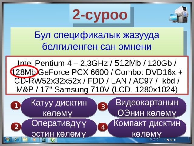 2-суроо Бул спецификалык жазууда белгиленген сан эмнени түшүндүрөт Intel Pentium 4 – 2,3GHz / 512Мb / 120Gb / 128Mb GeForce PCX 6600 / Combo: DVD16x + CD-RW52x32х52х / FDD / LAN / AC97 / kbd / M&P / 17