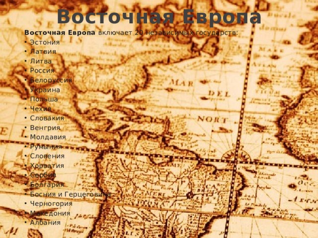 Восточная Европа Восточная Европа включает 20 независимых государств: Эстония Латвия Литва Россия Белоруссия Украина Польша Чехия Словакия Венгрия Молдавия Румыния Словения Хорватия Сербия Болгария Босния и Герцеговина Черногория Македония Албания 