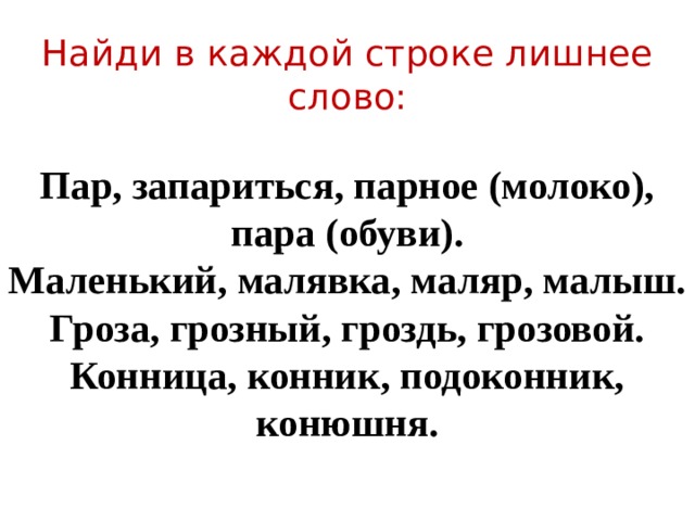 Найди в каждой строке лишнее слово:   Пар, запариться, парное (молоко), пара (обуви).  Маленький, малявка, маляр, малыш.  Гроза, грозный, гроздь, грозовой.  Конница, конник, подоконник, конюшня.   