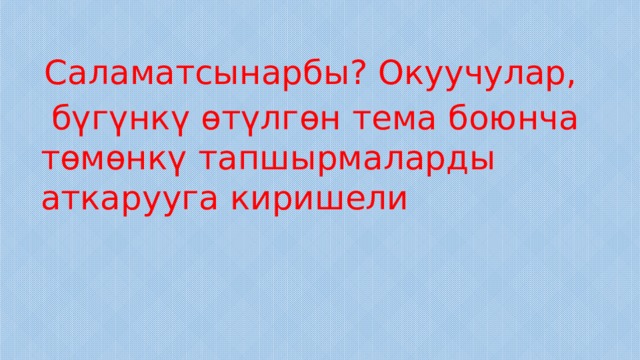  Саламатсынарбы? Окуучулар,  бүгүнкү өтүлгөн тема боюнча төмөнкү тапшырмаларды аткарууга киришели 
