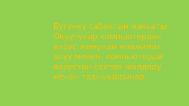 Бугунку сабактын максаты: Окуучулар компьютердик вирус жөнүндө маалымат алуу менен, компьютерди вирустан сактоо жолдору менен таанышасынар . 