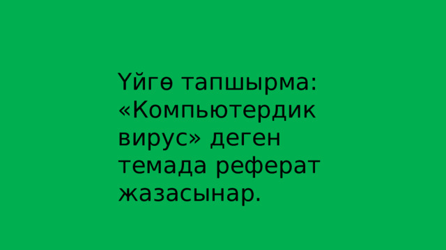 Үйгө тапшырма: «Компьютердик вирус» деген темада реферат жазасынар. 