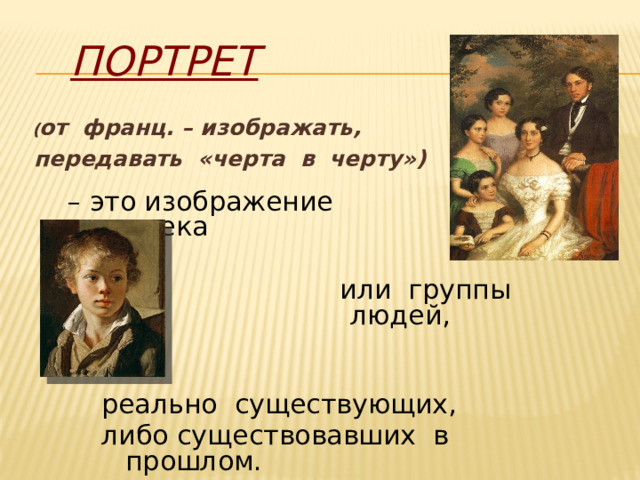 Портрет  ( от франц. – изображать,  передавать «черта в черту»)   – это изображение человека  или группы людей, Щелкните один раз мышкой для включения анимации слайда. Учащиеся должны самостоятельно дать определение портрета. Данный слайд является вспомогательным и поясняющим. Для перехода к следующему слайду, щелкните мышкой в любом свободном от изображений и текста месте слайда. реально существующих, либо существовавших в прошлом.  