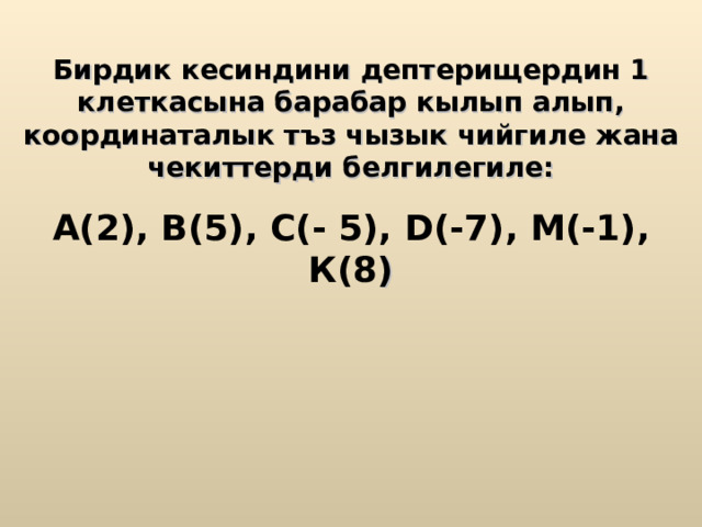 Бирдик кесиндини дептерищердин 1 клеткасына барабар кылып алып, координаталык тъз чызык чийгиле жана чекиттерди белгилегиле: А(2), В(5), С(- 5), D (-7), М(-1), К(8 )  