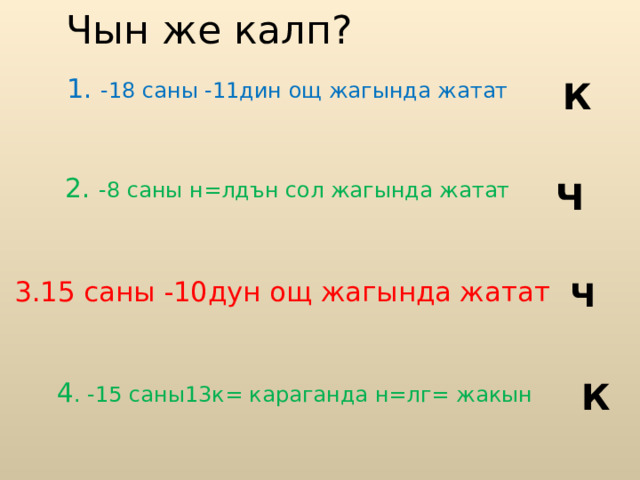Чын же калп? 1. - 18 саны -11дин ощ жагында жатат К 2. -8 саны н=лдън сол жагында жатат Ч 3.15 саны -10дун ощ жагында жатат Ч К 4 . -15 саны13к= караганда н=лг= жакын 