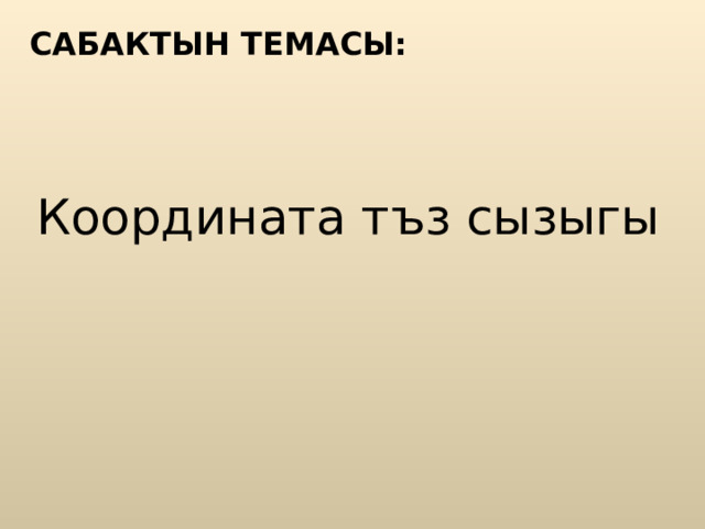 САБАКТЫН ТЕМАСЫ: Координата тъз сызыгы 