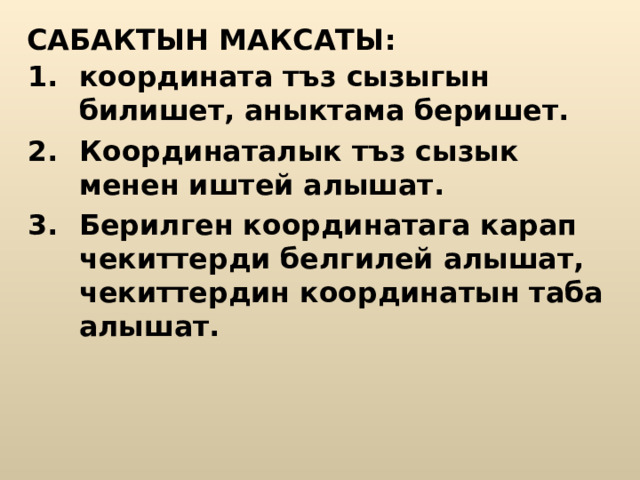 САБАКТЫН МАКСАТЫ: координата тъз сызыгын билишет, аныктама беришет . Координаталык тъз сызык менен иштей алышат. Берилген координатага карап чекиттерди белгилей алышат, чекиттердин координатын таба алышат. 