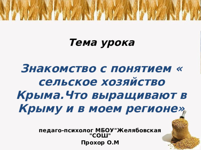 Тема урока   Знакомство с понятием « сельское хозяйство Крыма.Что выращивают в Крыму и в моем регионе» педаго-психолог МБОУ