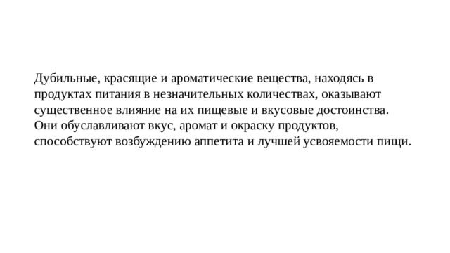 Дубильные, красящие и ароматические вещества, находясь в продуктах питания в незначительных количествах, оказывают существенное влияние на их пищевые и вкусовые достоинства. Они обуславливают вкус, аромат и окраску продуктов, способствуют возбуждению аппетита и лучшей усвояемости пищи. 