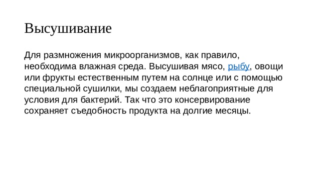 Высушивание Для размножения микроорганизмов, как правило, необходима влажная среда. Высушивая мясо,  рыбу , овощи или фрукты естественным путем на солнце или с помощью специальной сушилки, мы создаем неблагоприятные для условия для бактерий. Так что это консервирование сохраняет съедобность продукта на долгие месяцы. 