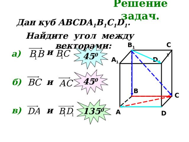 Решение задач. Дан куб АВС DA 1 B 1 C 1 D 1 . Найдите угол между векторами: C 1 B 1 45 0 и а) D 1 A 1 45 0 б) и B C 135 0 в) и A D 