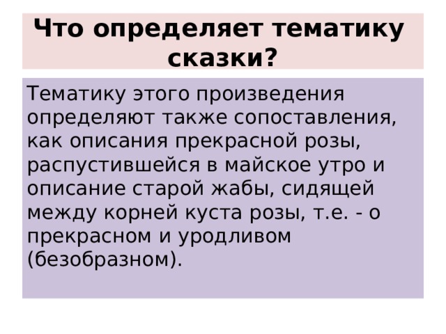 Что определяет тематику сказки? Тематику этого произведения определяют также сопоставления, как описания прекрасной розы, распустившейся в майское утро и описание старой жабы, сидящей между корней куста розы, т.е. - о прекрасном и уродливом (безобразном). 