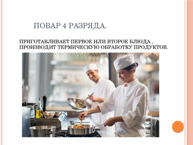  Повар 4 разряда.   Приготавливает первое или второе блюда , производит термическую обработку продуктов. 