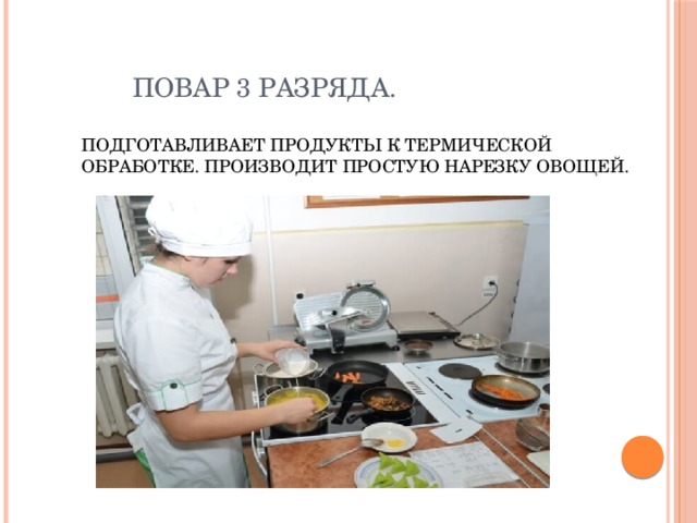  Повар 3 разряда.   Подготавливает продукты к термической обработке. Производит простую нарезку овощей. 