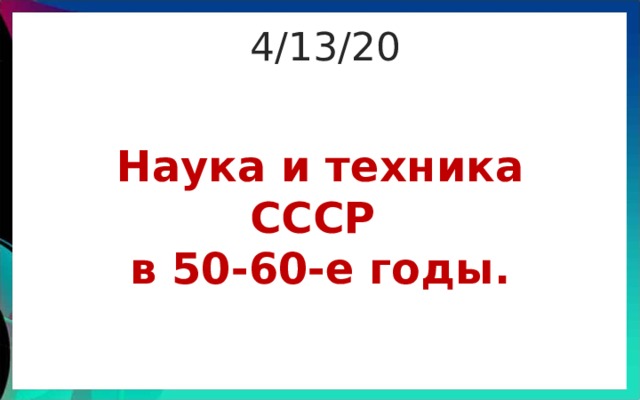 4/13/20 Наука и техника СССР  в 50-60-е годы. 