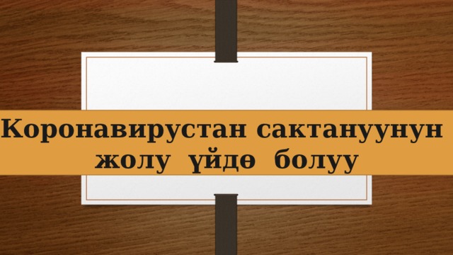 Коронавирустан сактануунун жолу үйдө болуу 