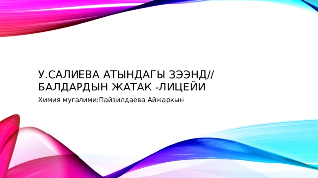 У.Салиева атындагы зээнд// балдардын жатак -лицейи Химия мугалими:Пайзилдаева Айжаркын 