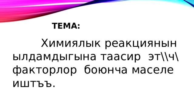 Тема:  Химиялык реакциянын ылдамдыгына таасир эт\\ч\ факторлор боюнча маселе иштъъ. 