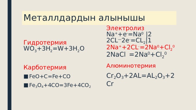 Металлдардын алынышы Гидротермия Электролиз WO 3 +3H 2 =W+3H 2 O Na + +e - =Na 0 |2 2CL — 2e - =CL 2 |1 2Na + +2CL - =2Na 0 +Cl 2 0 2NaCl  =2Na 0 +Cl 2 0 Алюминотермия Cr 2 O 3 +2AL=AL 2 O 3 +2Cr Карботермия FeO+C=Fe+CO Fe 3 O 4 +4CO=3Fe+4CO 2 