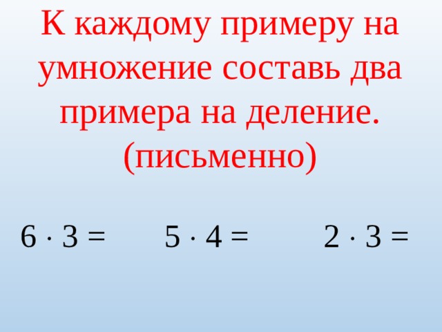 К каждому примеру на умножение составь два примера на деление. (письменно) 6  3 = 5  4 = 2  3 = 