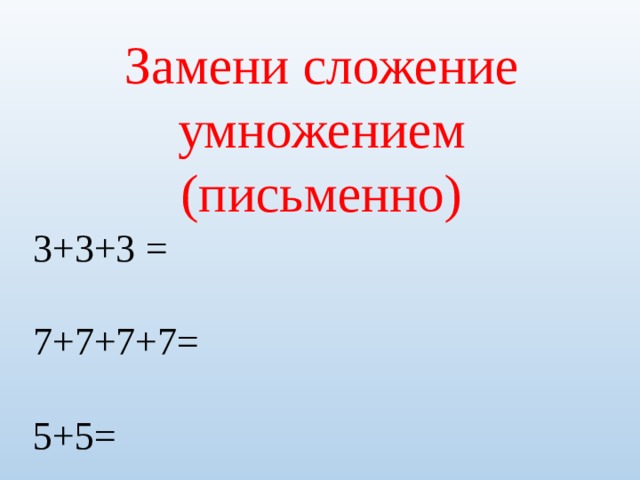 Замени сложение умножением (письменно) 3+3+3 = 7+7+7+7= 5+5= 