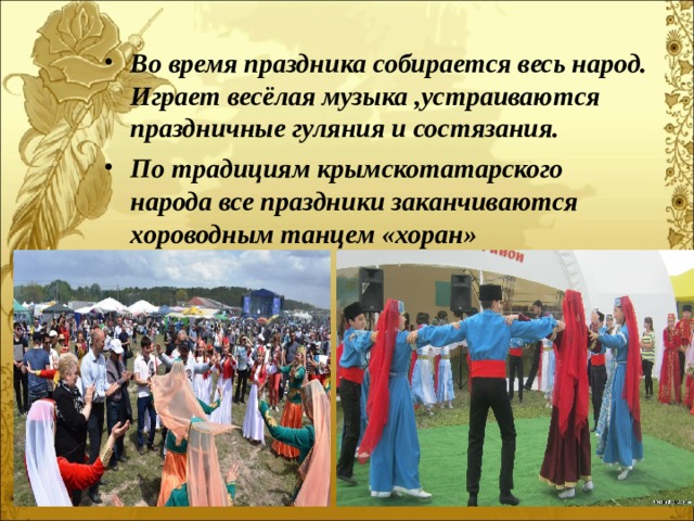 Во время праздника собирается весь народ. Играет весёлая музыка ,устраиваются праздничные гуляния и состязания. По традициям крымскотатарского народа все праздники заканчиваются хороводным танцем «хоран»  