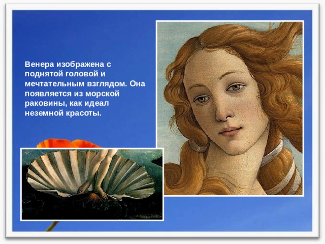 Венера изображена с поднятой головой и мечтательным взглядом. Она появляется из морской раковины, как идеал неземной красоты. 