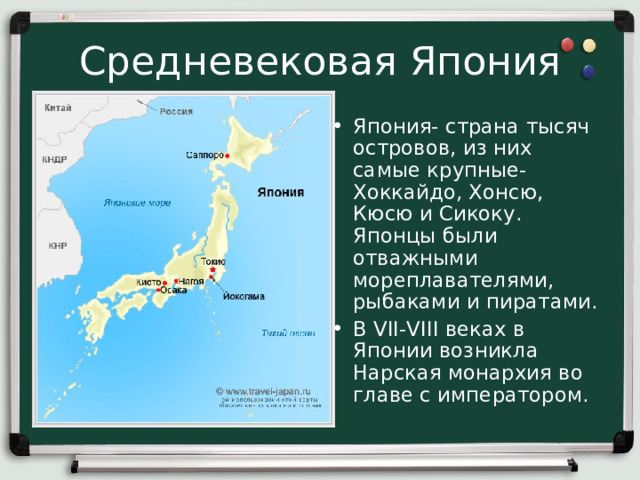 Средневековая Япония Япония- страна тысяч островов, из них самые крупные- Хоккайдо, Хонсю, Кюсю и Сикоку. Японцы были отважными мореплавателями, рыбаками и пиратами. В VII-VIII веках в Японии возникла Нарская монархия во главе с императором. 