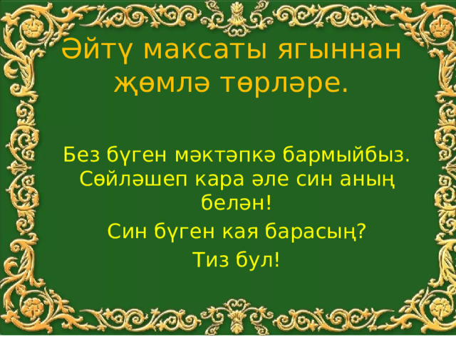 Әйтү максаты ягыннан җөмлә төрләре. Без бүген мәктәпкә бармыйбыз. Сөйләшеп кара әле син аның белән! Син бүген кая барасың? Тиз бул! 