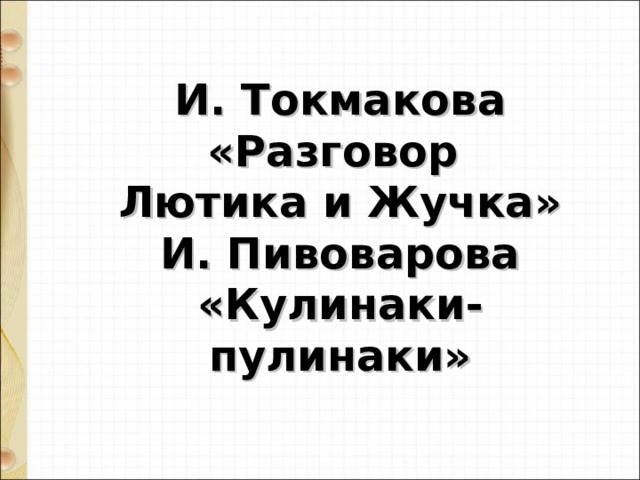 И. Токмакова «Разговор Лютика и Жучка»  И. Пивоварова «Кулинаки-пулинаки» 