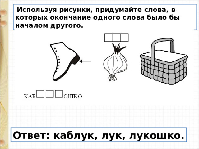   Используя рисунки, придумайте слова, в которых окончание одного слова было бы началом другого. Ответ: каблук, лук, лукошко. 