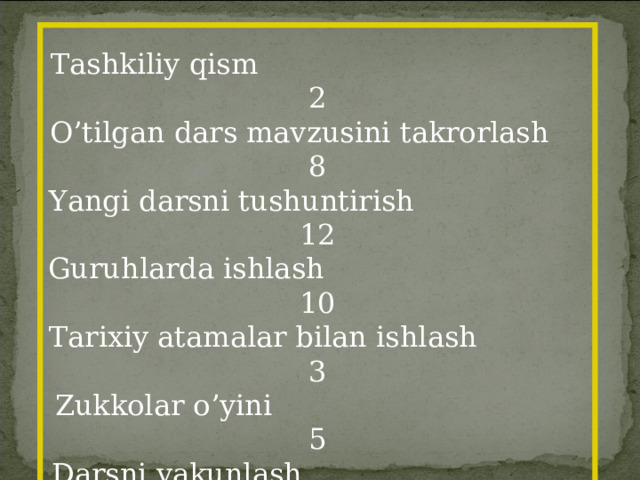 Tashkiliy qism 2 O’tilgan dars mavzusini takrorlash 8 Yangi darsni tushuntirish 12 Guruhlarda ishlash 10 Tarixiy atamalar bilan ishlash 3 Zukkolar o’yini 5 Darsni yakunlash 3 Uyga vazifa 2  