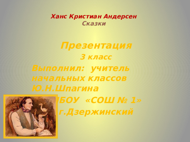 Ханс Кристиан Андерсен  Сказки   Презентация 3 класс Выполнил: учитель начальных классов Ю.Н.Шпагина МБОУ «СОШ № 1» г.Дзержинский    