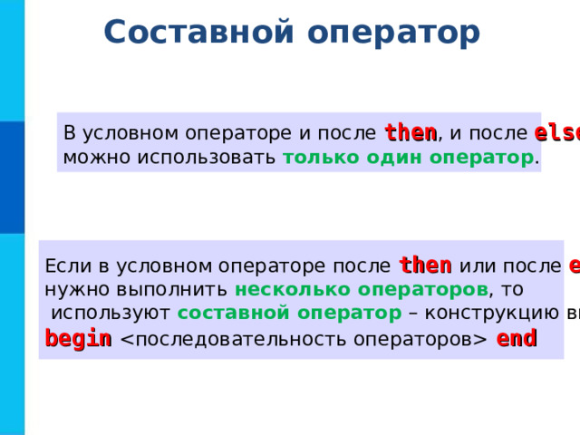 Составной оператор В условном операторе и после then , и после else  можно использовать только один оператор .  Если в условном операторе после then  или после else   нужно выполнить несколько операторов , то  используют составной оператор – конструкцию вида: begin    end 