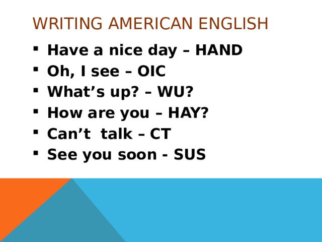 WRITING AMERICAN ENGLISH Have a nice day – HAND Oh, I see – OIC What’s up? – WU? How are you – HAY? Can’t talk – CT See you soon - SUS 