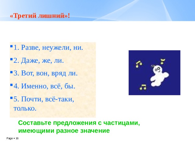 «Третий лишний»! 1. Разве, неужели, ни. 2. Даже, же, ли. 3. Вот, вон, вряд ли. 4. Именно, всё, бы. 5. Почти, всё-таки, только. Составьте предложения с частицами, имеющими разное значение 