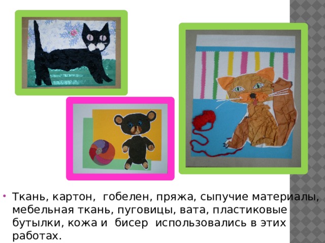 Ткань, картон, гобелен, пряжа, сыпучие материалы, мебельная ткань, пуговицы, вата, пластиковые бутылки, кожа и бисер использовались в этих работах. 