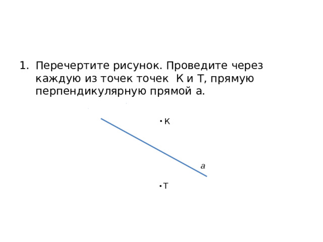 Перечертите рисунок. Проведите через каждую из точек точек К и Т, прямую перпендикулярную прямой а.  К  Т 