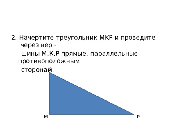 2. Начертите треугольник MKP и проведите через вер -  шины М,К,Р прямые, параллельные противоположным  сторонам. К М Р 