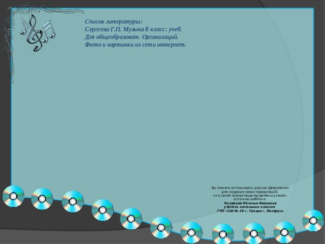 Список литературы: Сергеева Г.П. Музыка 8 класс: учеб. Для общеобразоват. Организаций. Фото и картинки из сети интернет.  Вы можете использовать данное оформление для создания своих презентаций, но в своей презентации вы должны указать источник шаблона: Кулакова Наталья Ивановна учитель начальных классов ГУО «СШ № 26 г. Гродно», Беларусь 