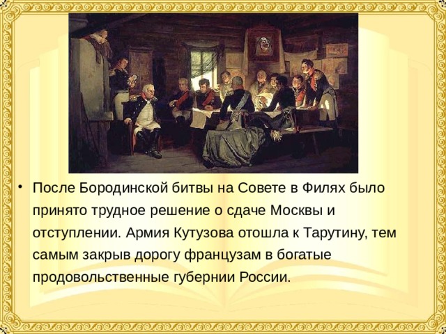 После Бородинской битвы на Совете в Филях было принято трудное решение о сдаче Москвы и отступлении. Армия Кутузова отошла к Тарутину, тем самым закрыв дорогу французам в богатые продовольственные губернии России. 
