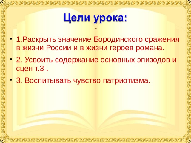 1.Раскрыть значение Бородинского сражения в жизни России и в жизни героев романа. 2. Усвоить содержание основных эпизодов и сцен т.3 . 3. Воспитывать чувство патриотизма. 