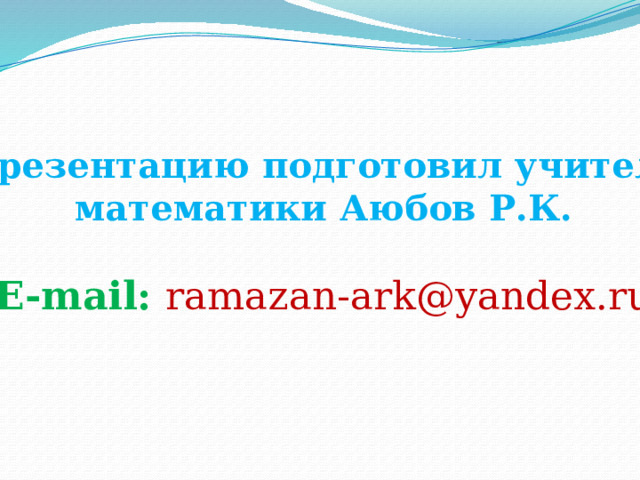 Презентацию подготовил учитель математики Аюбов Р.К.  Е-mail: ramazan-ark@yandex.ru  