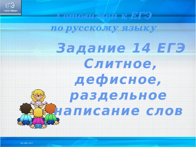 Готовимся к ЕГЭ по русскому языку Задание 14 ЕГЭ Слитное, дефисное, раздельное написание слов 