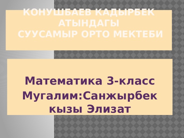 Конушбаев кадырбек атындагы  Суусамыр орто мектеби    Математика  3-класс Мугалим:Санжырбек кызы Элизат  